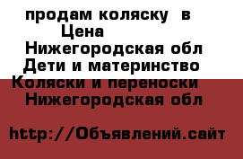 продам коляску 2в1 › Цена ­ 10 000 - Нижегородская обл. Дети и материнство » Коляски и переноски   . Нижегородская обл.